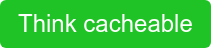 Think cacheable